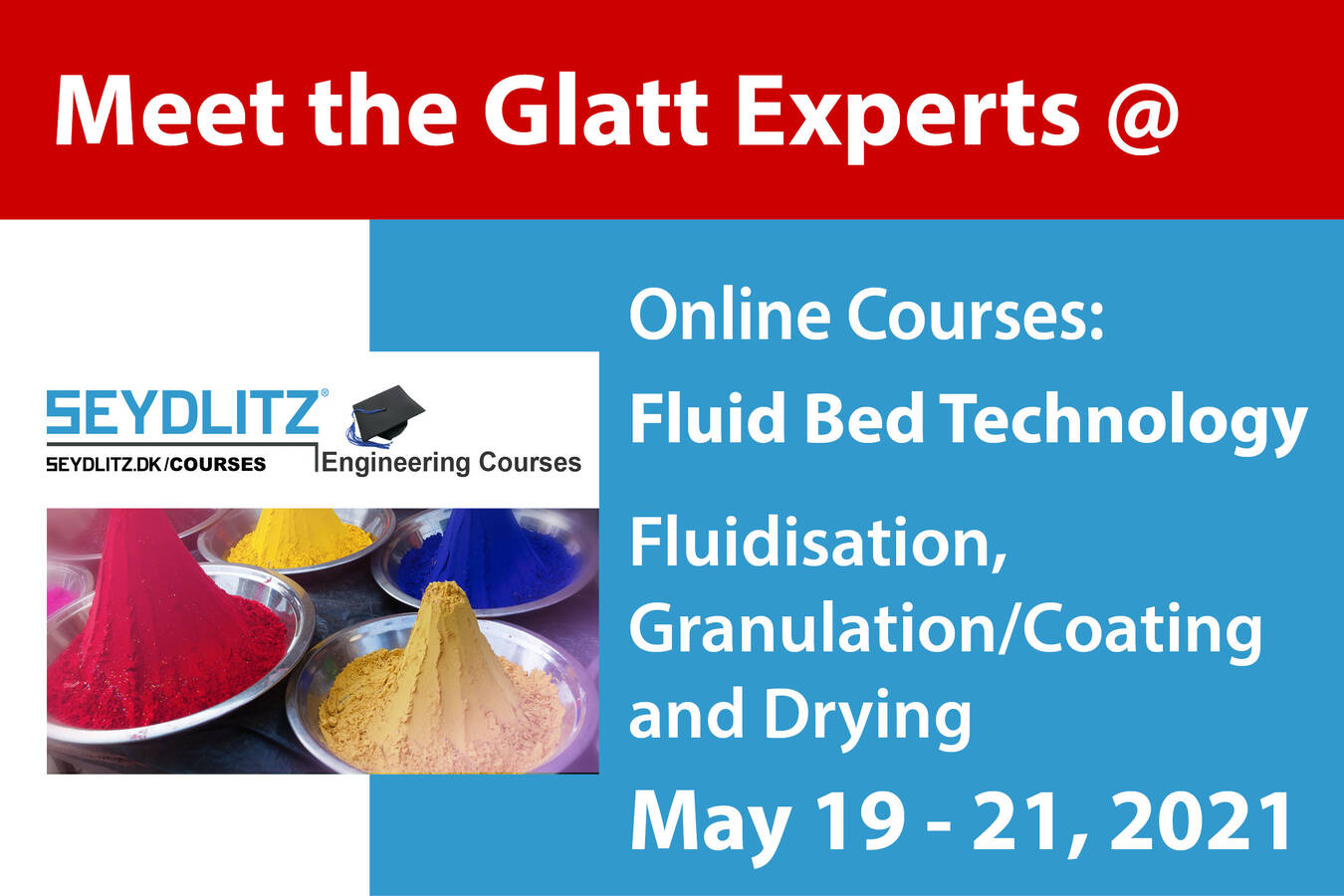 Course Fluid Beds: Fluidization, Granulation/Coating and Drying Meet the Glatt experts in an online course about Fluidized Bed Technology, from May 19 - 21, 2021. Part of the Seydlitz Engineering Courses